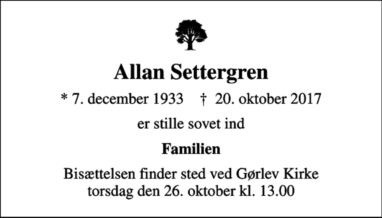 <p>Allan Settergren<br />* 7. december 1933 ✝ 20. oktober 2017<br />er stille sovet ind<br />Familien<br />Bisættelsen finder sted ved Gørlev Kirke torsdag den 26. oktober kl. 13.00</p>