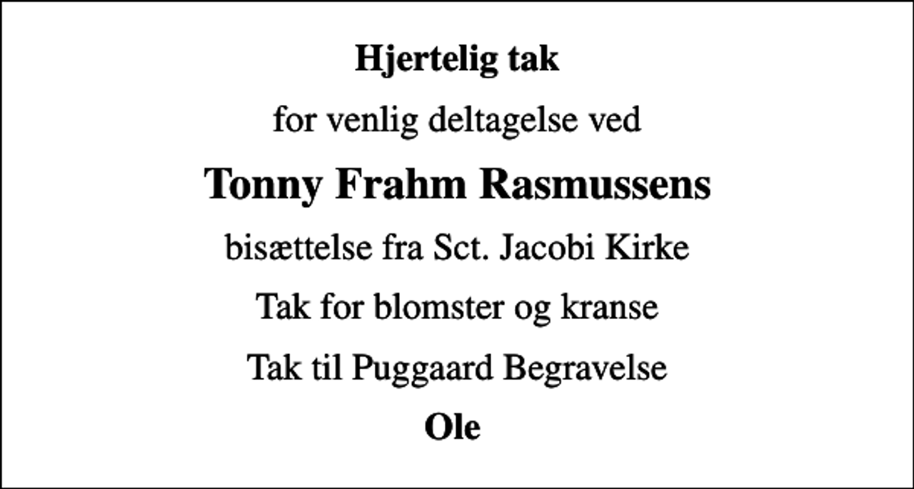<p>Hjertelig tak<br />for venlig deltagelse ved<br />Tonny Frahm Rasmussens<br />bisættelse fra Sct. Jacobi Kirke<br />Tak for blomster og kranse<br />Tak til Puggaard Begravelse<br />Ole</p>