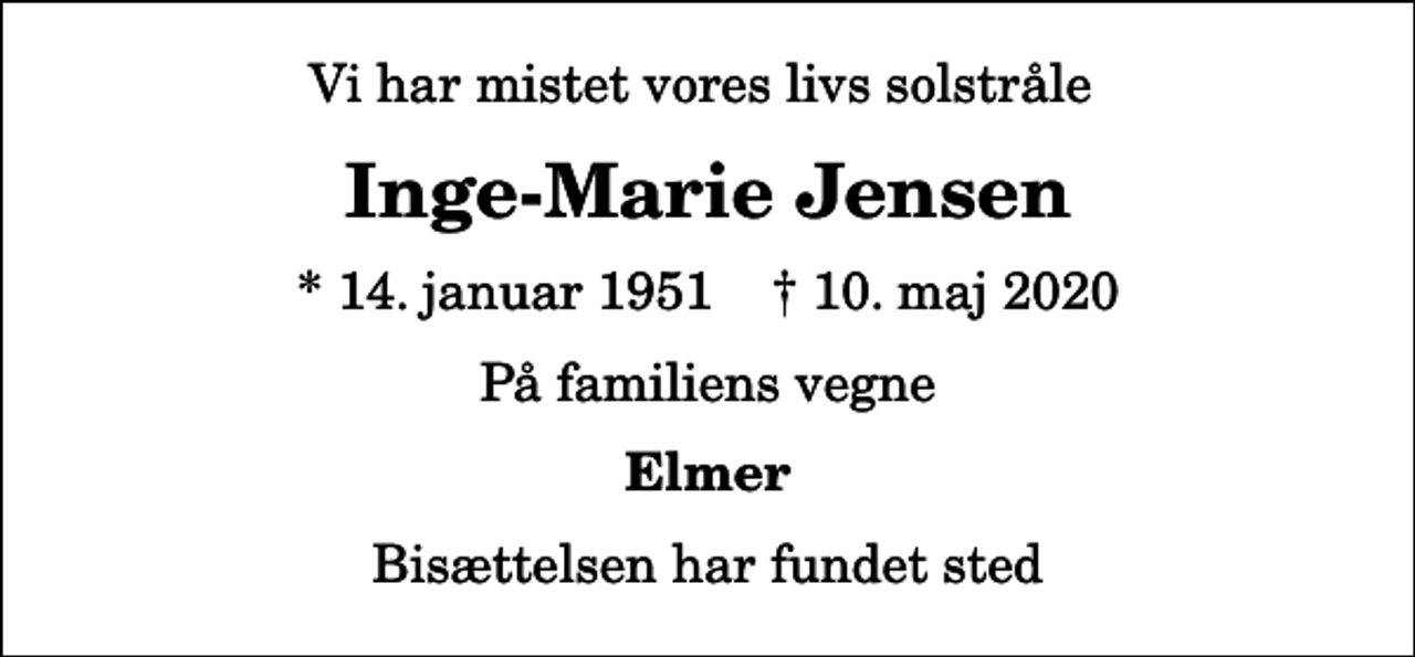 <p>Vi har mistet vores livs solstråle<br />Inge-Marie Jensen<br />* 14. januar 1951 ✝ 10. maj 2020<br />På familiens vegne<br />Elmer<br />Bisættelsen har fundet sted</p>