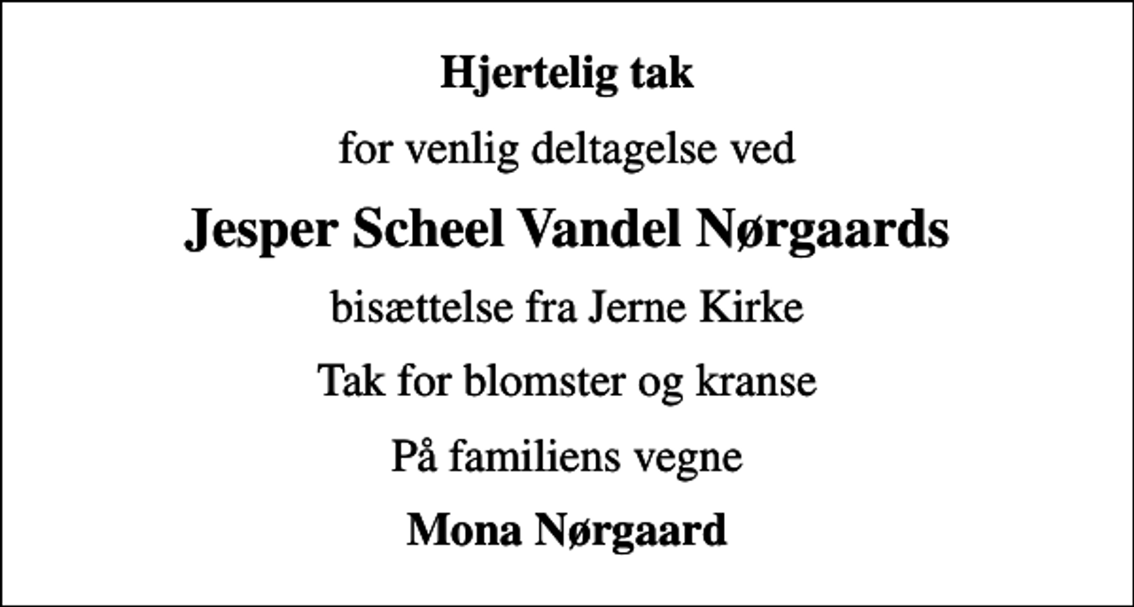 <p>Hjertelig tak<br />for venlig deltagelse ved<br />Jesper Scheel Vandel Nørgaards<br />bisættelse fra Jerne Kirke<br />Tak for blomster og kranse<br />På familiens vegne<br />Mona Nørgaard</p>