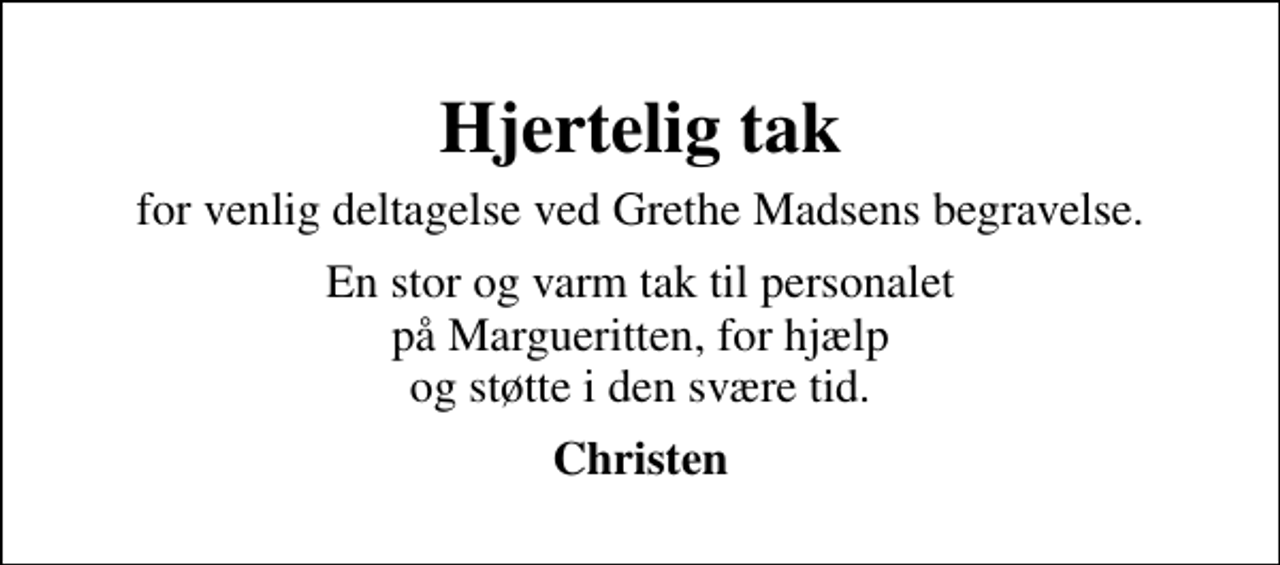 <p>Hjertelig tak<br />for venlig deltagelse ved Grethe Madsens begravelse.<br />En stor og varm tak til personalet på Margueritten, for hjælp og støtte i den svære tid.<br />Christen</p>