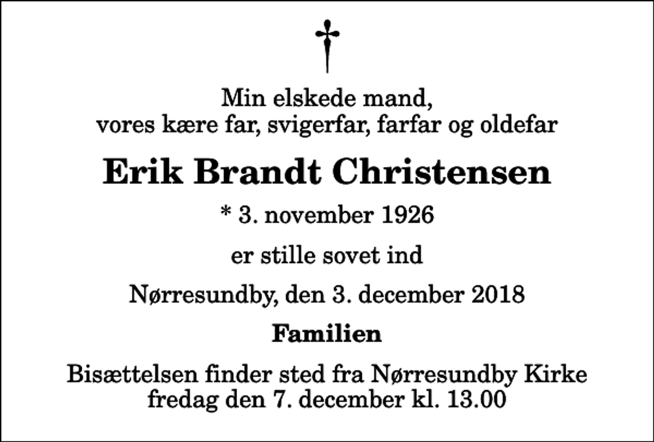 <p>Min elskede mand, vores kære far, svigerfar, farfar og oldefar<br />Erik Brandt Christensen<br />* 3. november 1926<br />er stille sovet ind<br />Nørresundby, den 3. december 2018<br />Familien<br />Bisættelsen finder sted fra Nørresundby Kirke fredag den 7. december kl. 13.00</p>