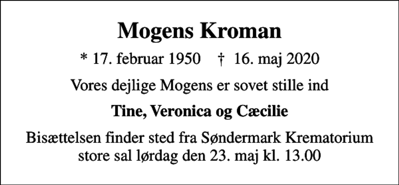 <p>Mogens Kroman<br />* 17. februar 1950 ✝ 16. maj 2020<br />Vores dejlige Mogens er sovet stille ind<br />Tine, Veronica og Cæcilie<br />Bisættelsen finder sted fra Søndermark Krematorium store sal lørdag den 23. maj kl. 13.00</p>