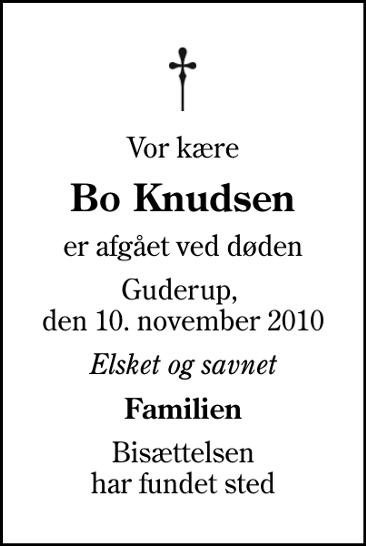 <p>Vor kære<br />Bo Knudsen<br />er afgået ved døden<br />Guderup, den 10. november 2010<br />Elsket og savnet<br />Familien<br />Bisættelsen har fundet sted</p>