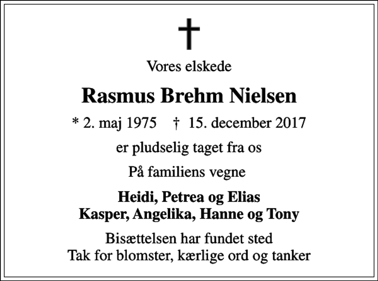 <p>Vores elskede<br />Rasmus Brehm Nielsen<br />* 2. maj 1975 ✝ 15. december 2017<br />er pludselig taget fra os<br />På familiens vegne<br />Heidi, Petrea og Elias Kasper, Angelika, Hanne og Tony<br />Bisættelsen har fundet sted Tak for blomster, kærlige ord og tanker</p>