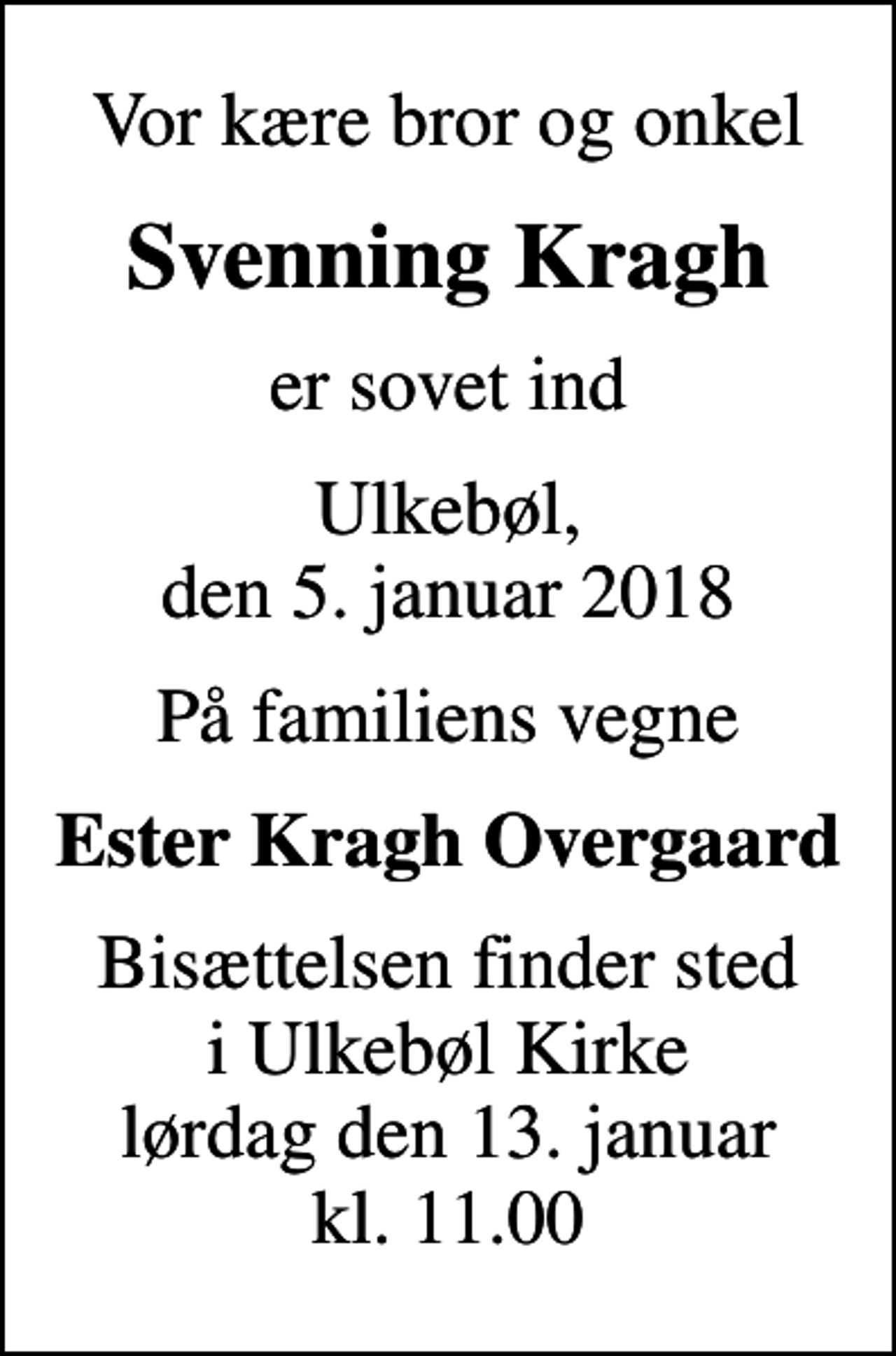 <p>Vor kære bror og onkel<br />Svenning Kragh<br />er sovet ind<br />Ulkebøl, den 5. januar 2018<br />På familiens vegne<br />Ester Kragh Overgaard<br />Bisættelsen finder sted i Ulkebøl Kirke lørdag den 13. januar kl. 11.00</p>