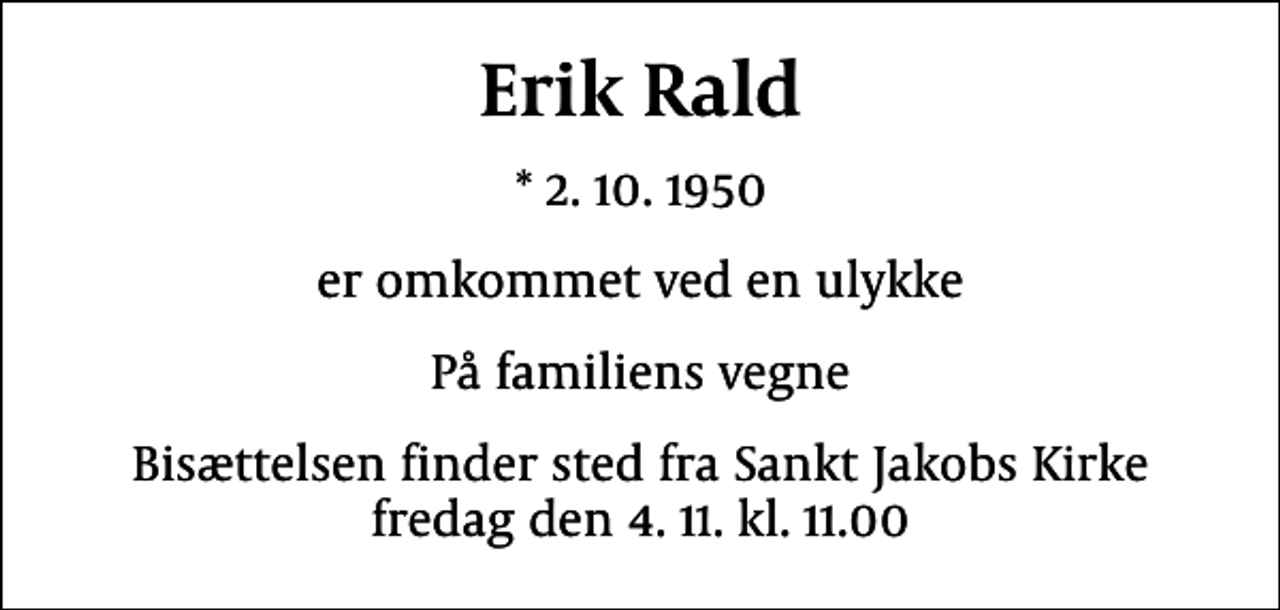 <p>Erik Rald<br />* 2.10.1950<br />er omkommet ved en ulykke<br />På familiens vegne<br />Bisættelsen finder sted fra Sankt Jakobs Kirke fredag den 4.11. kl. 11.00</p>
