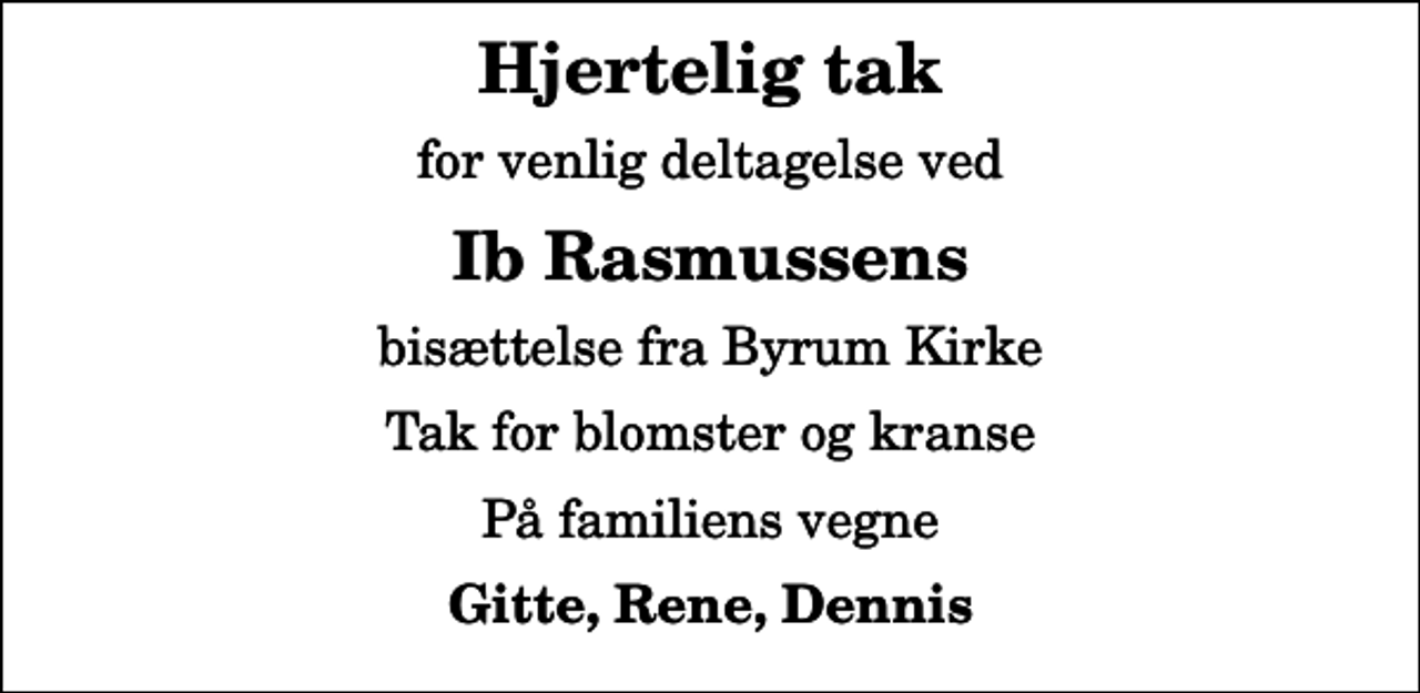 <p>Hjertelig tak<br />for venlig deltagelse ved<br />Ib Rasmussens<br />bisættelse fra Byrum Kirke<br />Tak for blomster og kranse<br />På familiens vegne<br />Gitte, Rene, Dennis</p>