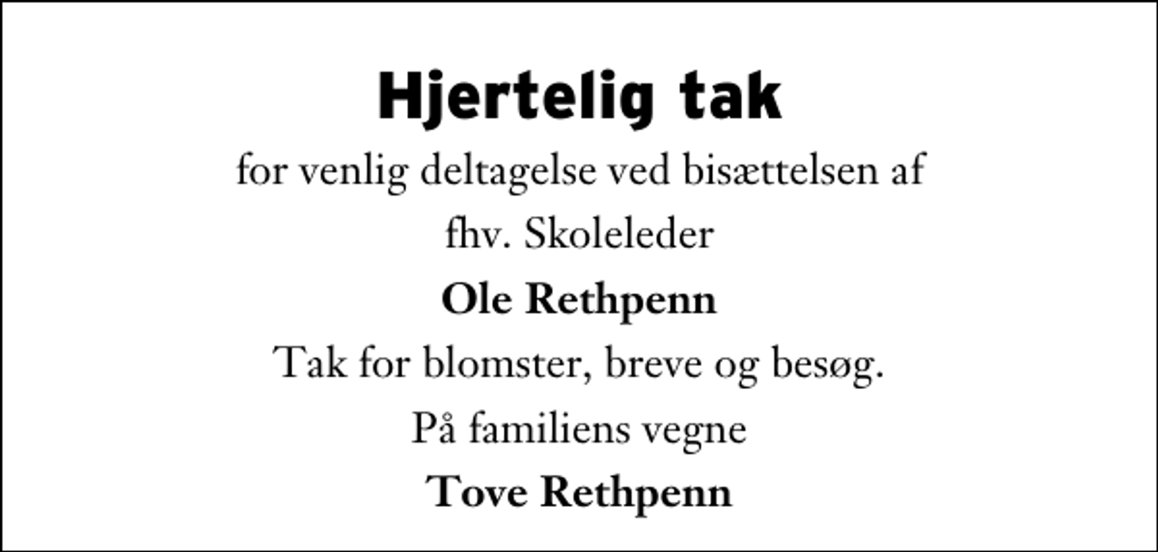 <p>Hjertelig tak<br />for venlig deltagelse ved bisættelsen af<br />fhv. Skoleleder<br />Ole Rethpenn<br />Tak for blomster, breve og besøg.<br />På familiens vegne<br />Tove Rethpenn</p>