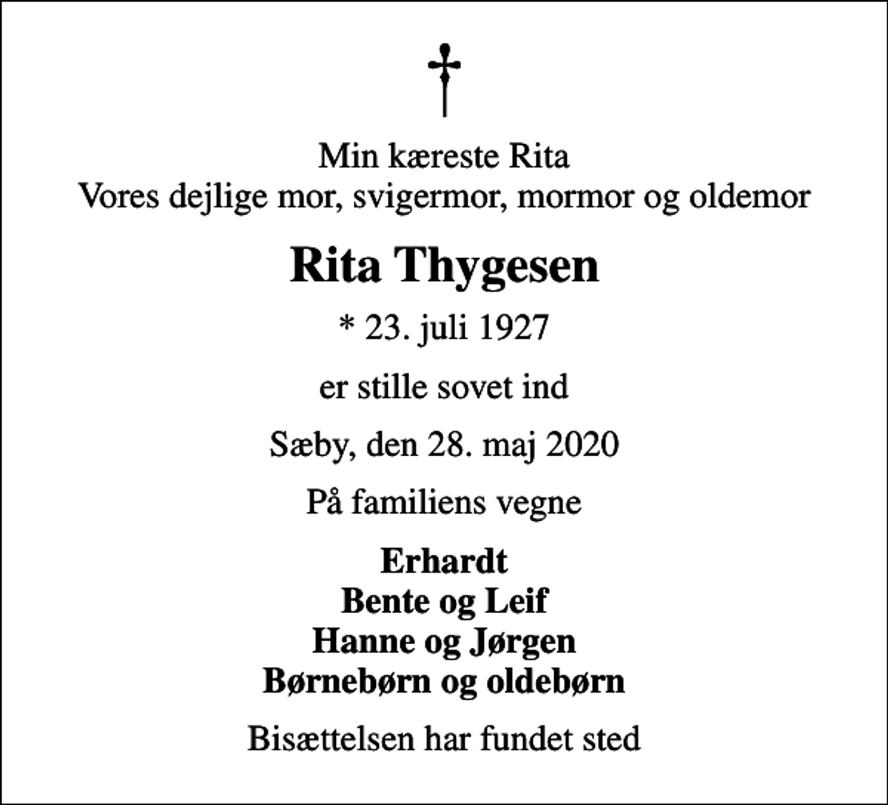 <p>Min kæreste Rita Vores dejlige mor, svigermor, mormor og oldemor<br />Rita Thygesen<br />* 23. juli 1927<br />er stille sovet ind<br />Sæby, den 28. maj 2020<br />På familiens vegne<br />Erhardt Bente og Leif Hanne og Jørgen Børnebørn og oldebørn<br />Bisættelsen har fundet sted</p>