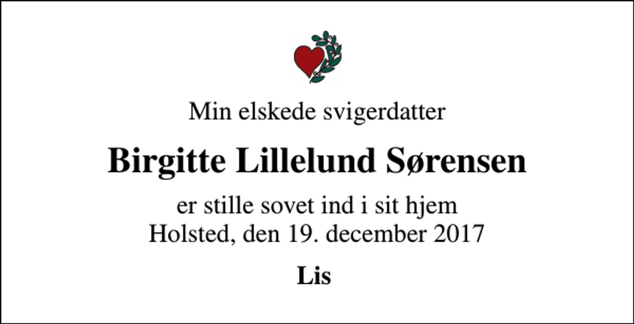 <p>Min elskede svigerdatter<br />Birgitte Lillelund Sørensen<br />er stille sovet ind i sit hjem Holsted, den 19. december 2017<br />Lis</p>