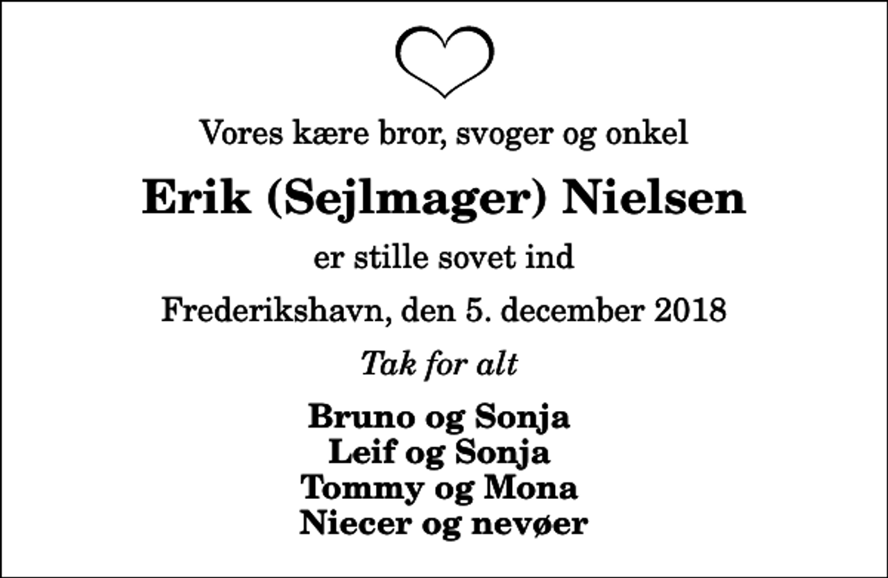 <p>Vores kære bror, svoger og onkel<br />Erik (Sejlmager) Nielsen<br />er stille sovet ind<br />Frederikshavn, den 5. december 2018<br />Tak for alt<br />Bruno og Sonja Leif og Sonja Tommy og Mona Niecer og nevøer</p>