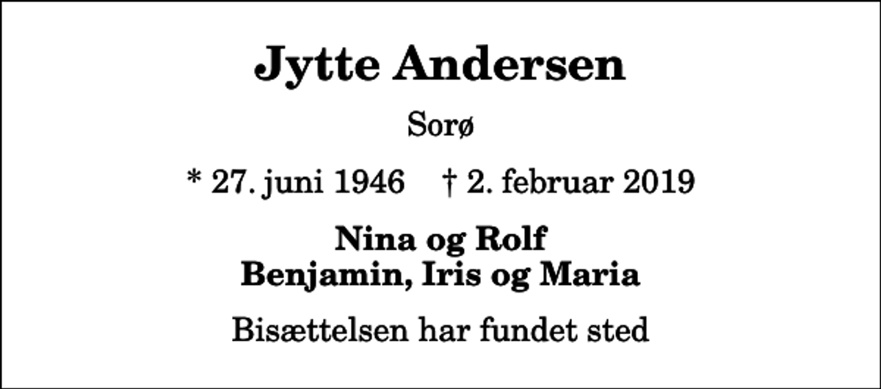<p>Jytte Andersen<br />Sorø<br />* 27. juni 1946 ✝ 2. februar 2019<br />Nina og Rolf Benjamin, Iris og Maria<br />Bisættelsen har fundet sted</p>