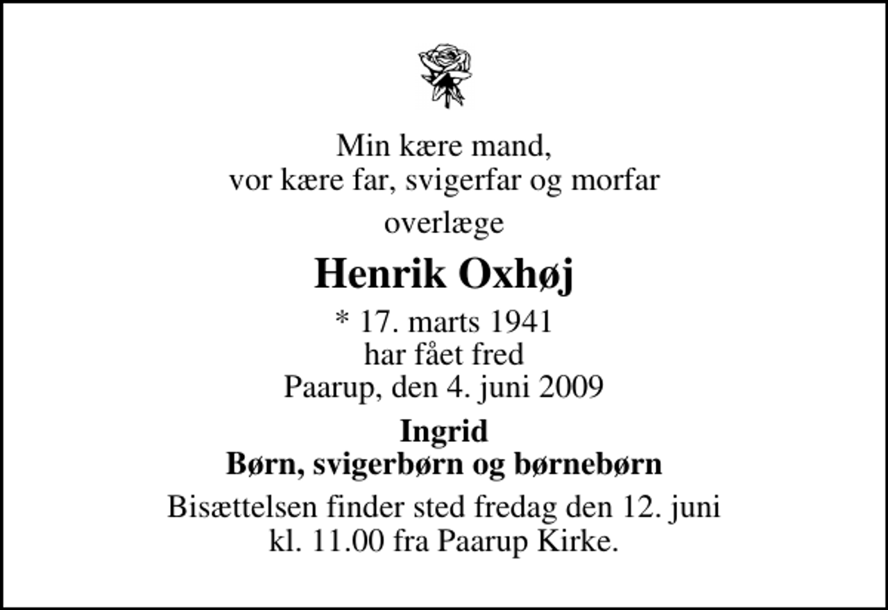<p>Min kære mand, vor kære far, svigerfar og morfar<br />overlæge<br />Henrik Oxhøj<br />* 17. marts 1941 har fået fred Paarup, den 4. juni 2009<br />Ingrid Børn, svigerbørn og børnebørn<br />Bisættelsen finder sted fredag den 12. juni kl. 11.00 fra Paarup Kirke</p>