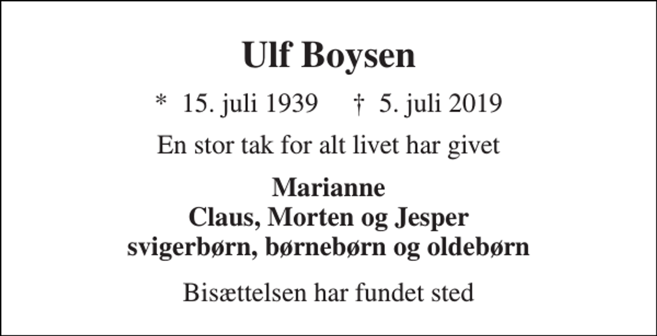 <p>Ulf Boysen<br />*​ 15. juli 1939​ †​ 5. juli 2019<br />En stor tak for alt livet har givet<br />Marianne Claus, Morten og Jesper svigerbørn, børnebørn og oldebørn<br />Bisættelsen har fundet sted</p>