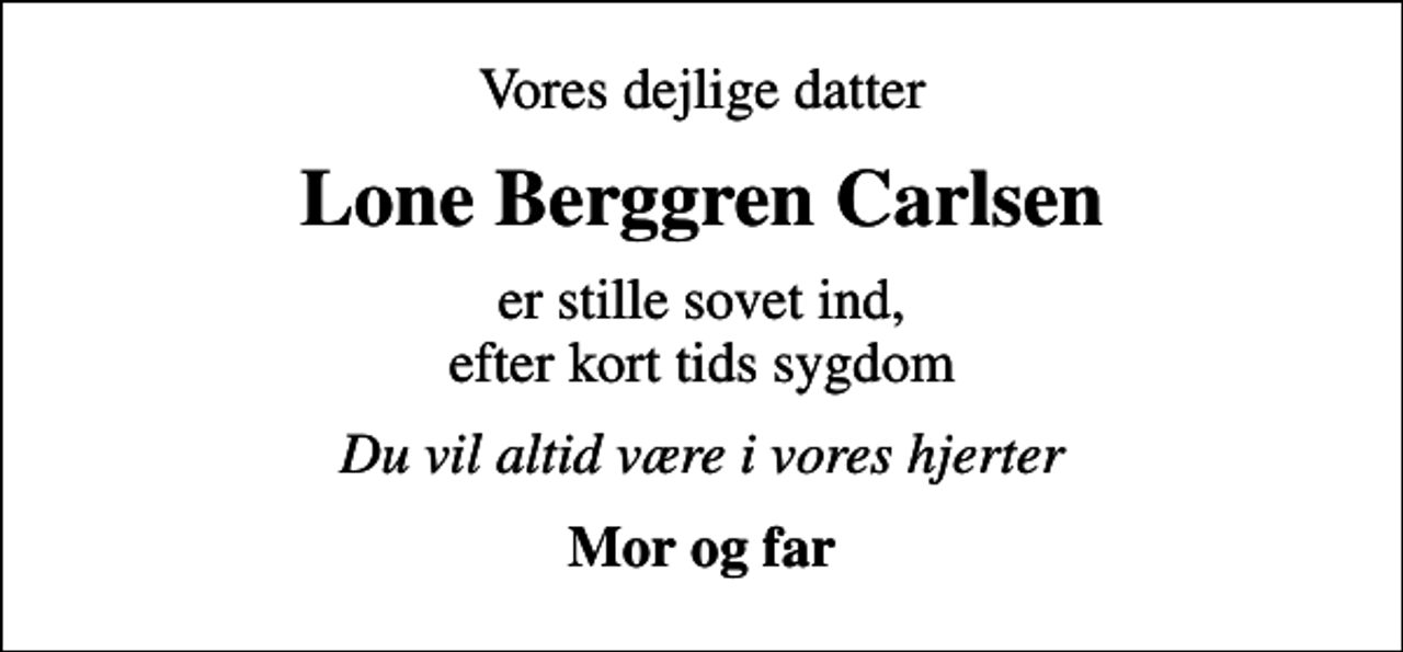 <p>Vores dejlige datter<br />Lone Berggren Carlsen<br />er stille sovet ind, efter kort tids sygdom<br />Du vil altid være i vores hjerter<br />Mor og far</p>