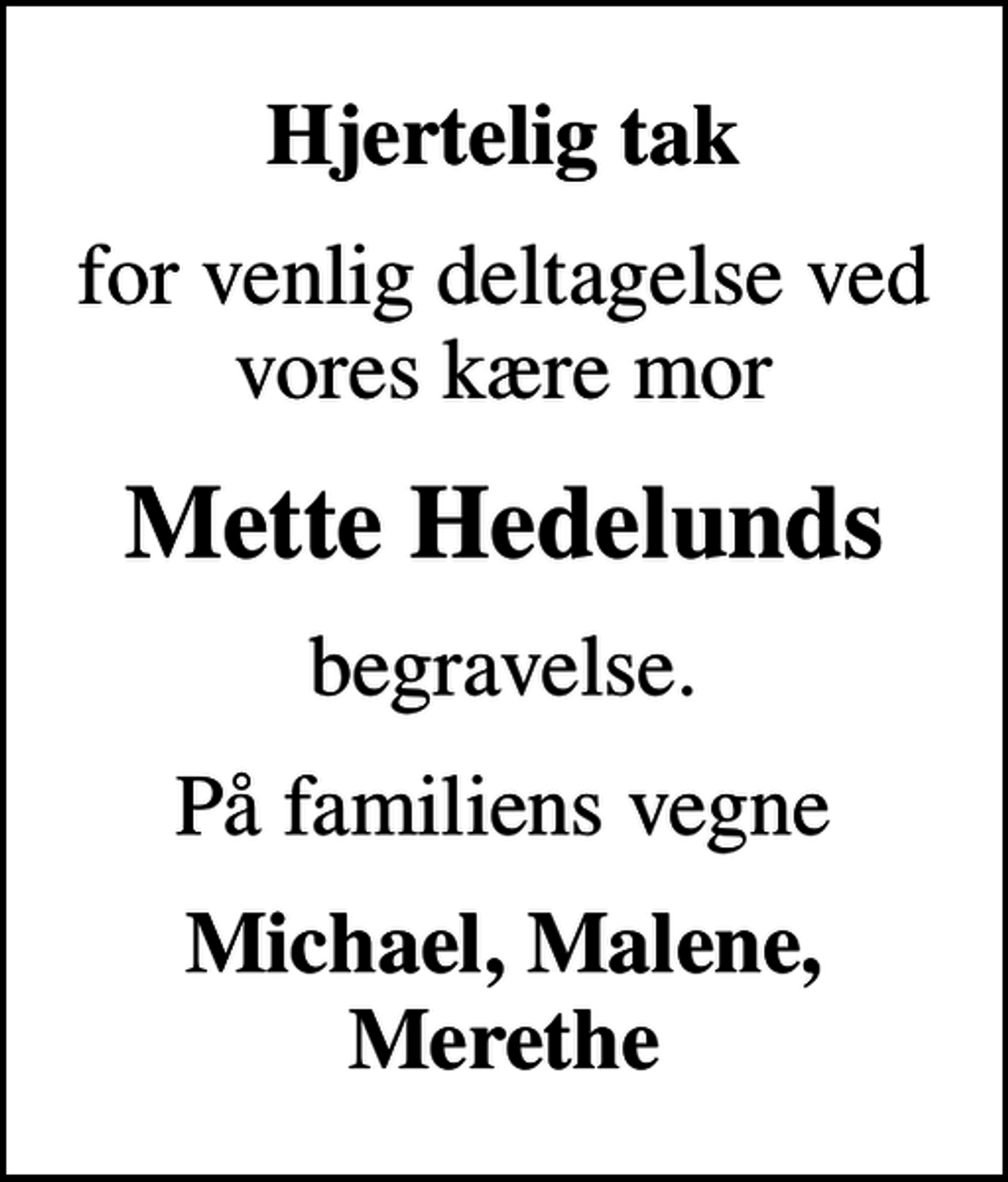 <p>Hjertelig tak<br />for venlig deltagelse ved vores kære mor<br />Mette Hedelunds<br />begravelse.<br />På familiens vegne<br />Michael, Malene, Merethe</p>