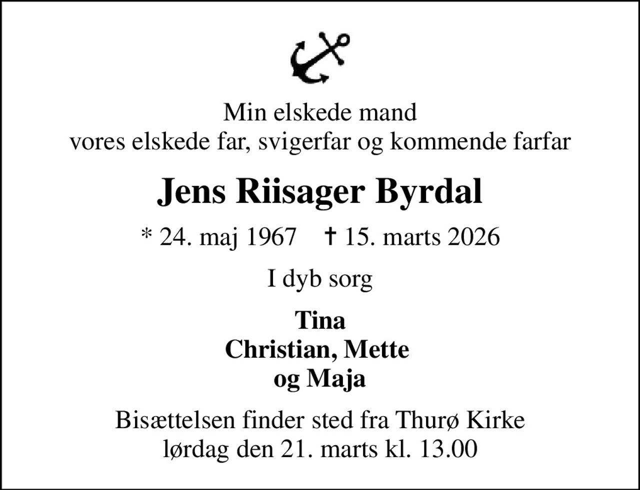 Min elskede mand vores elskede far, svigerfar og kommende farfar
Jens Riisager Byrdal
* 24. maj 1967    ✝ 15. marts 2026
I dyb sorg
Tina Christian, Mette  og Maja
Bisættelsen finder sted fra Thurø Kirke  lørdag den 21. marts kl. 13.00