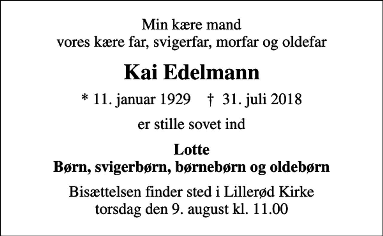 <p>Min kære mand vores kære far, svigerfar, morfar og oldefar<br />Kai Edelmann<br />* 11. januar 1929 ✝ 31. juli 2018<br />er stille sovet ind<br />Lotte Børn, svigerbørn, børnebørn og oldebørn<br />Bisættelsen finder sted i Lillerød Kirke torsdag den 9. august kl. 11.00</p>