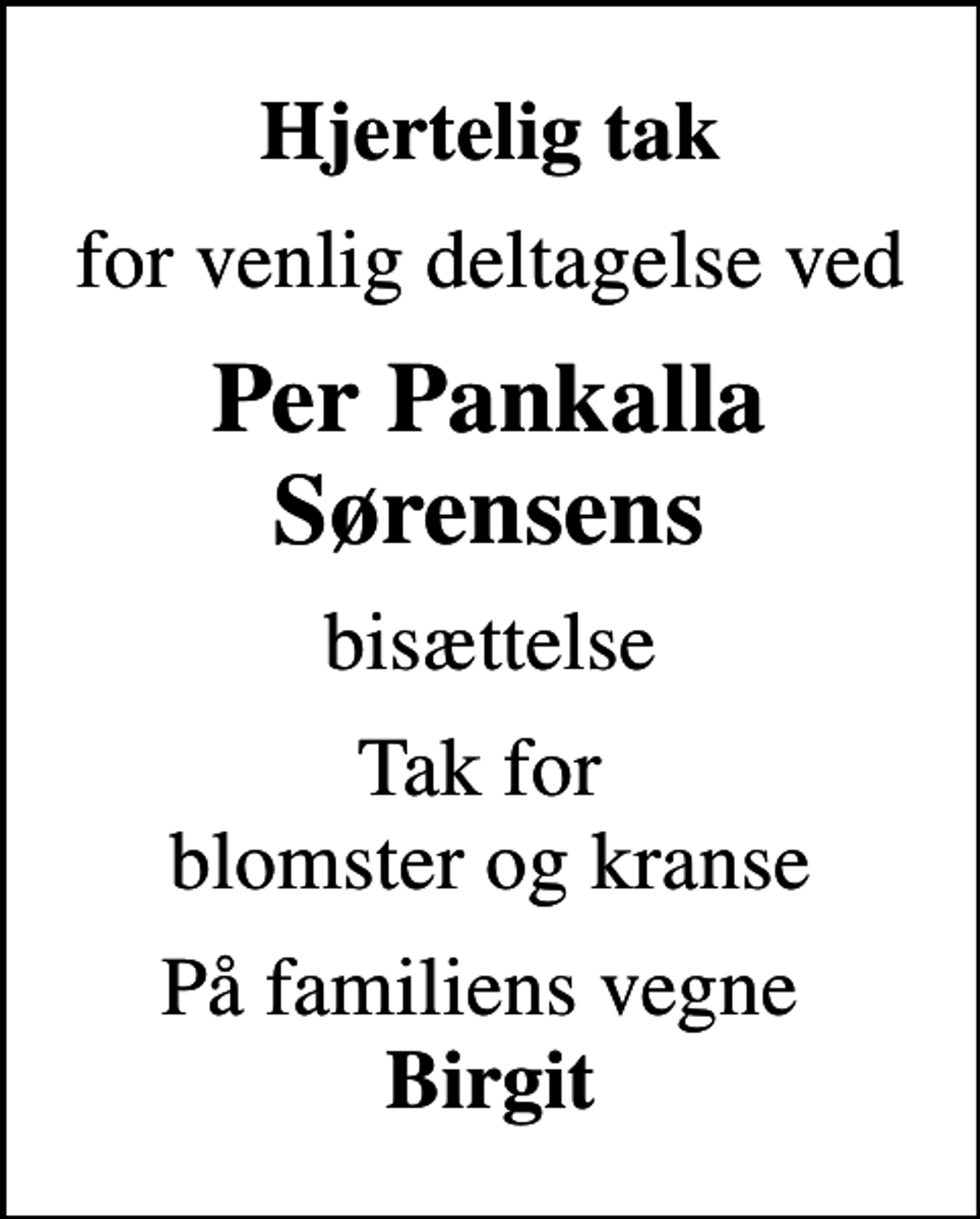 <p>Hjertelig tak<br />for venlig deltagelse ved<br />Per Pankalla Sørensens<br />bisættelse<br />Tak for blomster og kranse<br />På familiens vegne <em>Birgit</em></p>