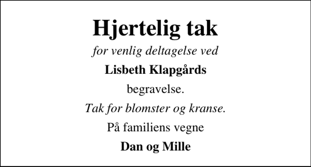 <p>Hjertelig tak<br />for venlig deltagelse ved<br />Lisbeth Klapgårds<br />begravelse.<br />Tak for blomster og kranse.<br />På familiens vegne<br />Dan og Mille</p>