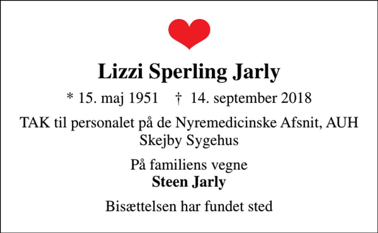 <p>Lizzi Sperling Jarly<br />* 15. maj 1951 ✝ 14. september 2018<br />TAK til personalet på de Nyremedicinske Afsnit, AUH Skejby Sygehus<br />På familiens vegne <em>Steen Jarly</em><br />Bisættelsen har fundet sted</p>