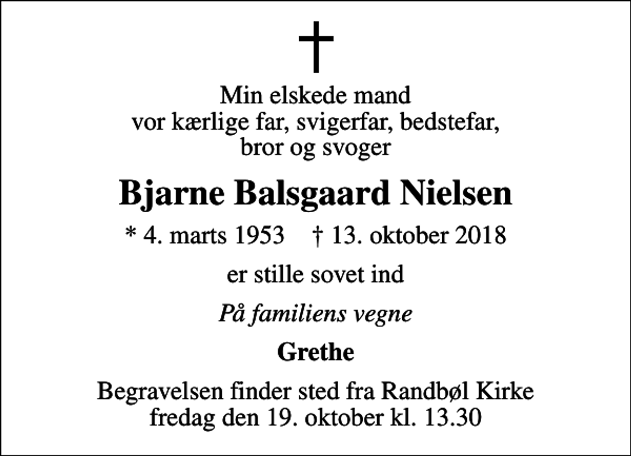 <p>Min elskede mand vor kærlige far, svigerfar, bedstefar, bror og svoger<br />Bjarne Balsgaard Nielsen<br />* 4. marts 1953 ✝ 13. oktober 2018<br />er stille sovet ind<br />På familiens vegne<br />Grethe<br />Begravelsen finder sted fra Randbøl Kirke fredag den 19. oktober kl. 13.30</p>