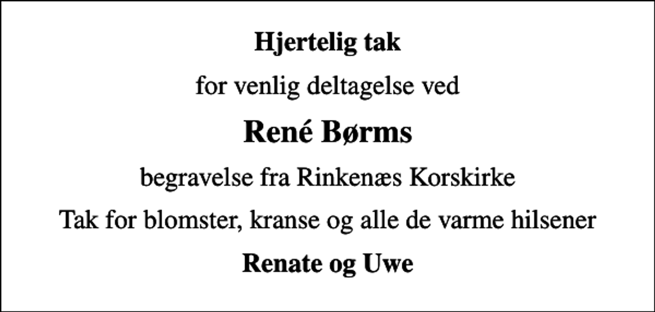 <p>Hjertelig tak<br />for venlig deltagelse ved<br />René Børms<br />begravelse fra Rinkenæs Korskirke<br />Tak for blomster, kranse og alle de varme hilsener<br />Renate og Uwe</p>