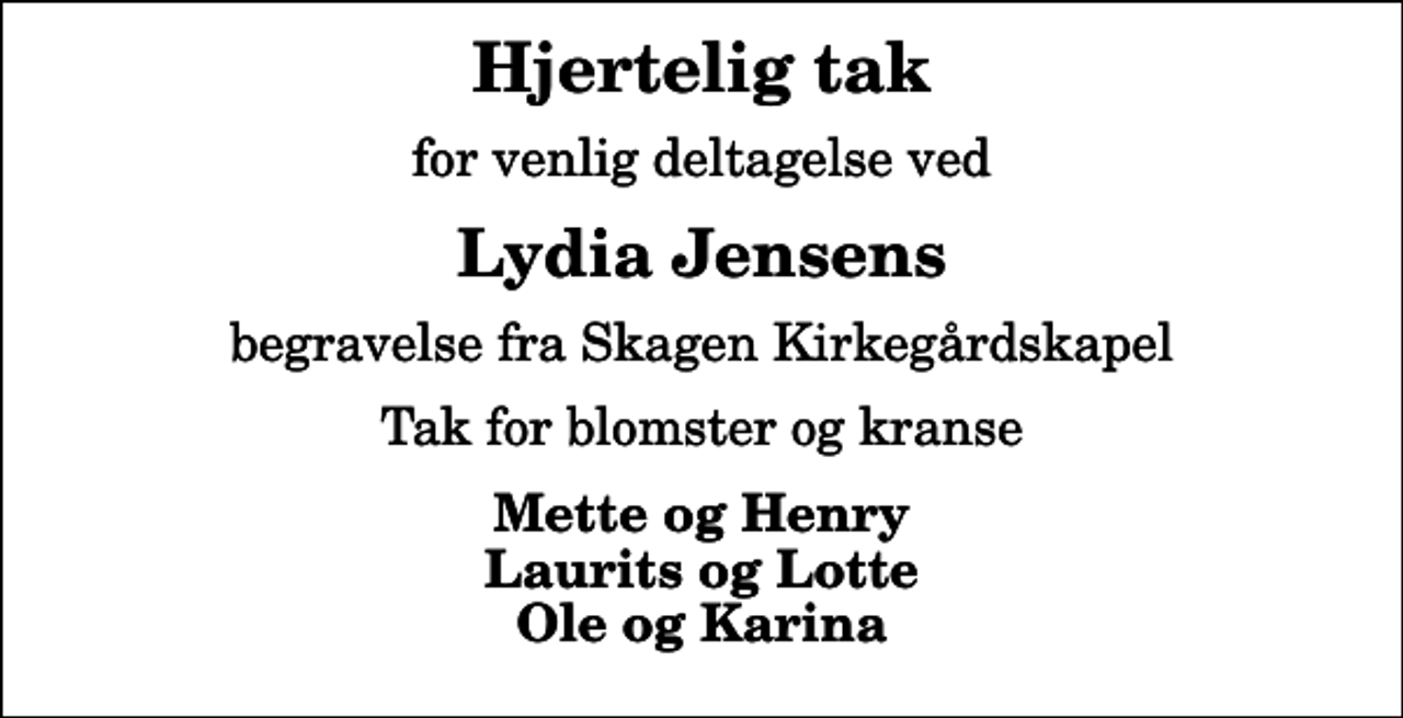 <p>Hjertelig tak<br />for venlig deltagelse ved<br />Lydia Jensens<br />begravelse fra Skagen Kirkegårdskapel<br />Tak for blomster og kranse<br />Mette og Henry Laurits og Lotte Ole og Karina</p>