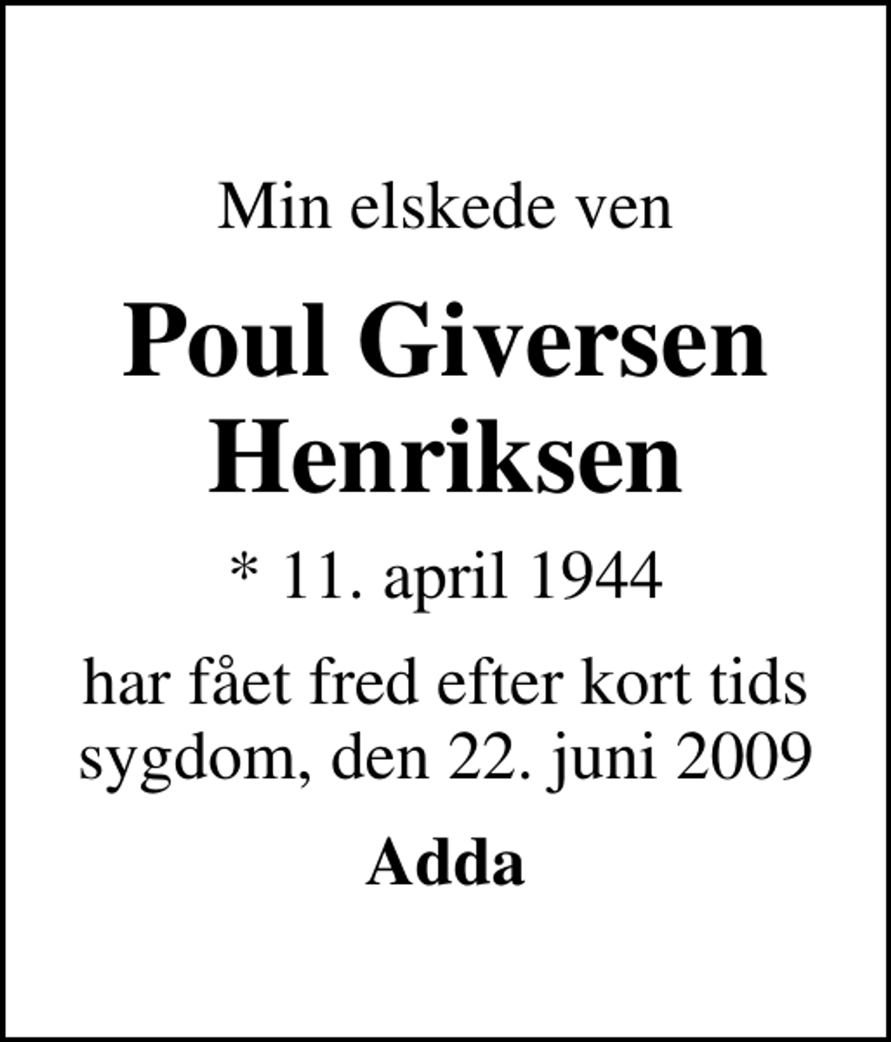 <p>Min elskede ven<br />Poul Giversen Henriksen<br />* 11. april 1944<br />har fået fred efter kort tids sygdom, den 22. juni 2009<br />Adda</p>
