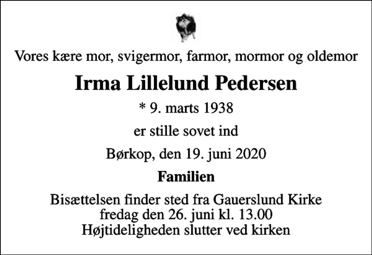 <p>Vores kære mor, svigermor, farmor, mormor og oldemor<br />Irma Lillelund Pedersen<br />* 9. marts 1938<br />er stille sovet ind<br />Børkop, den 19. juni 2020<br />Familien<br />Bisættelsen finder sted fra Gauerslund Kirke fredag den 26. juni kl. 13.00 Højtideligheden slutter ved kirken</p>
