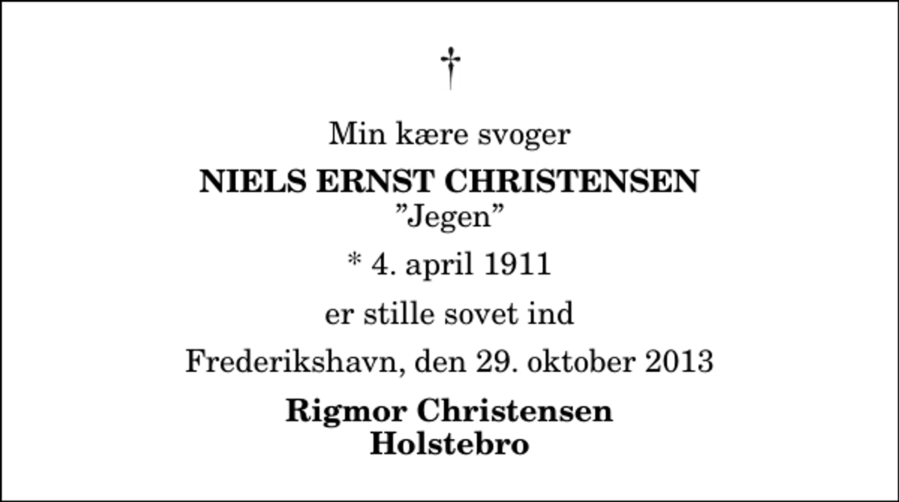 <p>Min kære svoger<br />Niels Ernst Christensen<br />Jegen<br />* 4. april 1911<br />er stille sovet ind<br />Frederikshavn, den 29. oktober 2013<br />Rigmor Christensen Holstebro</p>