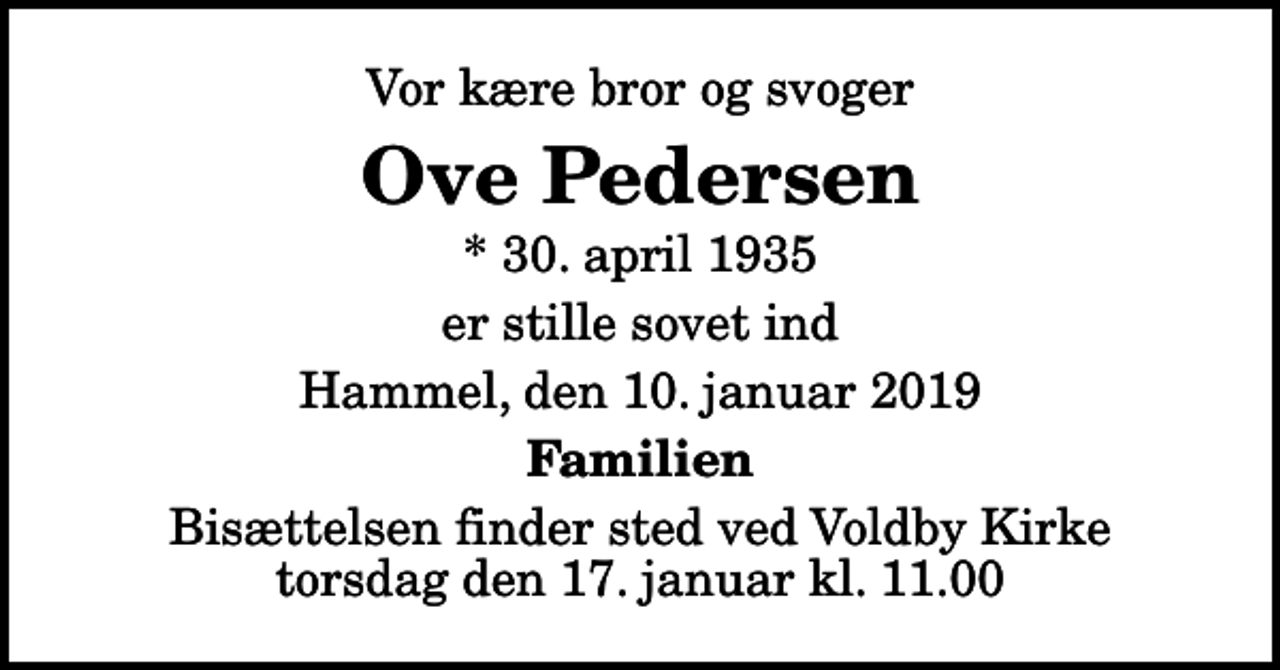 <p>Vor kære bror og svoger<br />Ove Pedersen<br />* 30. april 1935<br />er stille sovet ind<br />Hammel, den 10. januar 2019<br />Familien<br />Bisættelsen finder sted ved Voldby Kirke torsdag den 17. januar kl. 11.00</p>