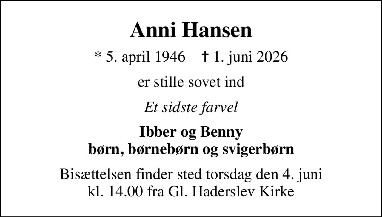 Anni Hansen
* 5. april 1946    ✝ 1. juni 2026
er stille sovet ind
Et sidste farvel
Ibber og Benny børn, børnebørn og svigerbørn
Bisættelsen finder sted torsdag den 4. juni kl. 14.00 fra Gl. Haderslev Kirke