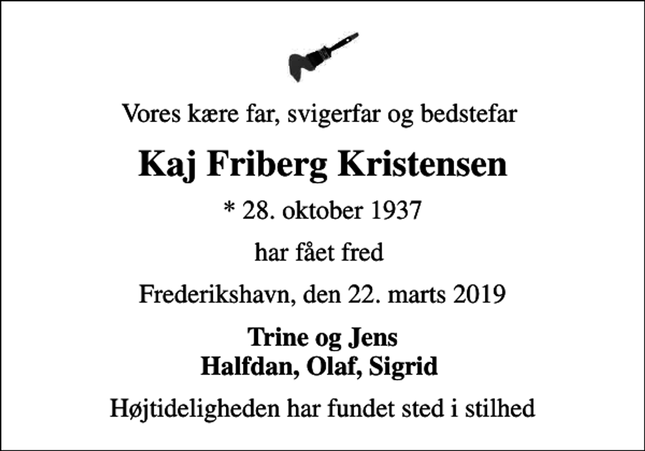 <p>Vores kære far, svigerfar og bedstefar<br />Kaj Friberg Kristensen<br />* 28. oktober 1937<br />har fået fred<br />Frederikshavn, den 22. marts 2019<br />Trine og Jens Halfdan, Olaf, Sigrid<br />Højtideligheden har fundet sted i stilhed</p>