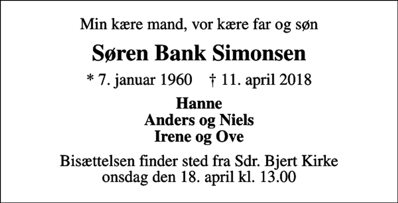 <p>Min kære mand, vor kære far og søn<br />Søren Bank Simonsen<br />* 7. januar 1960 ✝ 11. april 2018<br />Hanne Anders og Niels Irene og Ove<br />Bisættelsen finder sted fra Sdr. Bjert Kirke onsdag den 18. april kl. 13.00</p>