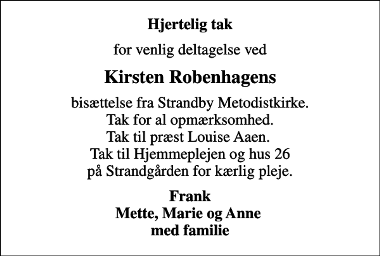<p>Hjertelig tak<br />for venlig deltagelse ved<br />Kirsten Robenhagens<br />bisættelse fra Strandby Metodistkirke. Tak for al opmærksomhed. Tak til præst Louise Aaen. Tak til Hjemmeplejen og hus 26 på Strandgården for kærlig pleje.<br />Frank Mette, Marie og Anne med familie</p>
