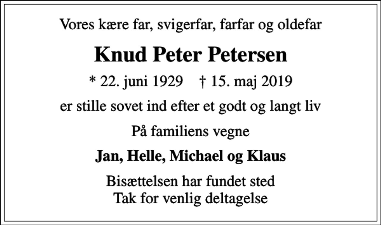 <p>Vores kære far, svigerfar, farfar og oldefar<br />Knud Peter Petersen<br />* 22. juni 1929 ✝ 15. maj 2019<br />er stille sovet ind efter et godt og langt liv<br />På familiens vegne<br />Jan, Helle, Michael og Klaus<br />Bisættelsen har fundet sted Tak for venlig deltagelse</p>