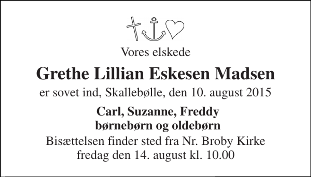 <p>Vores elskede<br />Grethe Lillian Eskesen Madsen<br />er sovet ind, Skallebølle, den 10. august 2015<br />Carl, Suzanne, Freddy børnebørn og oldebørn<br />Bisættelsen finder sted fra Nr. Broby Kirke fredag den 14. august kl. 10.00</p>