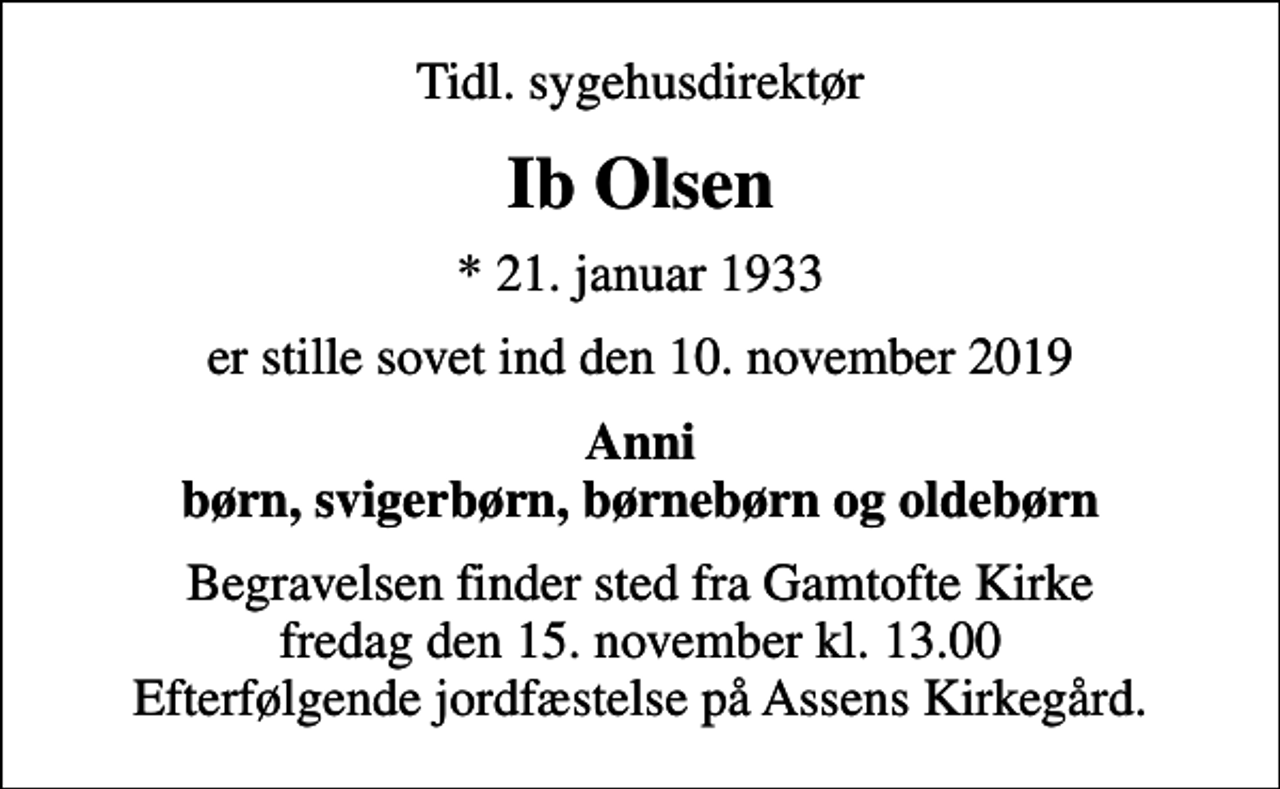 <p>Tidl. sygehusdirektør<br />Ib Olsen<br />* 21. januar 1933<br />er stille sovet ind den 10. november 2019<br />Anni børn, svigerbørn, børnebørn og oldebørn<br />Begravelsen finder sted fra Gamtofte Kirke fredag den 15. november kl. 13.00 Efterfølgende jordfæstelse på Assens Kirkegård.</p>