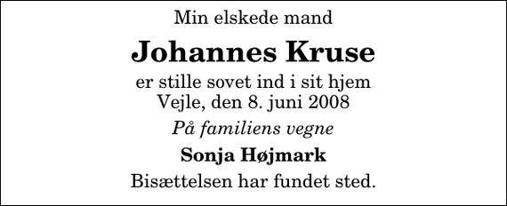 <p>Min elskede mand<br />Johannes Kruse<br />er stille sovet ind i sit hjem Vejle, den 8. juni 2008<br />På familiens vegne<br />Sonja Højmark<br />Bisættelsen har fundet sted.</p>