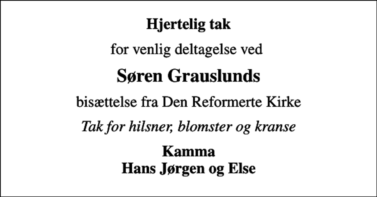 <p>Hjertelig tak<br />for venlig deltagelse ved<br />Søren Grauslunds<br />bisættelse fra Den Reformerte Kirke<br />Tak for hilsner, blomster og kranse<br />Kamma Hans Jørgen og Else</p>