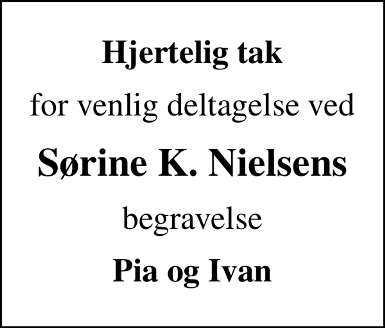 <p>Hjertelig tak<br />for venlig deltagelse ved<br />Sørine K. Nielsens<br />begravelse<br />Pia og Ivan</p>