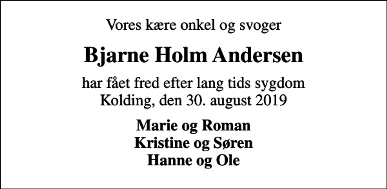 <p>Vores kære onkel og svoger<br />Bjarne Holm Andersen<br />har fået fred efter lang tids sygdom Kolding, den 30. august 2019<br />Marie og Roman Kristine og Søren Hanne og Ole</p>