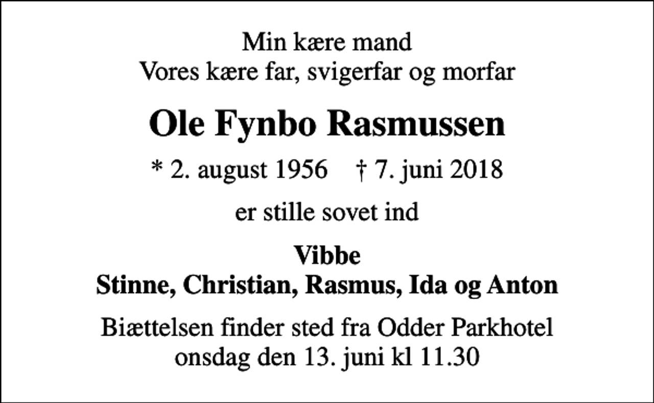 <p>Min kære mand Vores kære far, svigerfar og morfar<br />Ole Fynbo Rasmussen<br />* 2. august 1956 ✝ 7. juni 2018<br />er stille sovet ind<br />Vibbe Stinne, Christian, Rasmus, Ida og Anton<br />Biættelsen finder sted fra Odder Parkhotel onsdag den 13. juni kl 11.30</p>