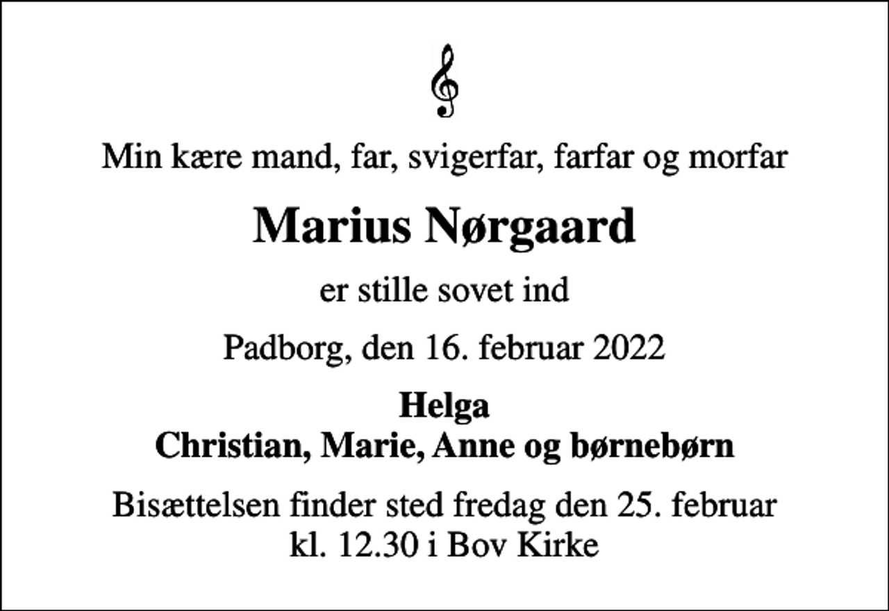 <p>Min kære mand, far, svigerfar, farfar og morfar<br />Marius Nørgaard<br />er stille sovet ind<br />Padborg, den 16. februar 2022<br />Helga Christian, Marie, Anne og børnebørn<br />Bisættelsen finder sted fredag den 25. februar kl. 12.30 i Bov Kirke</p>