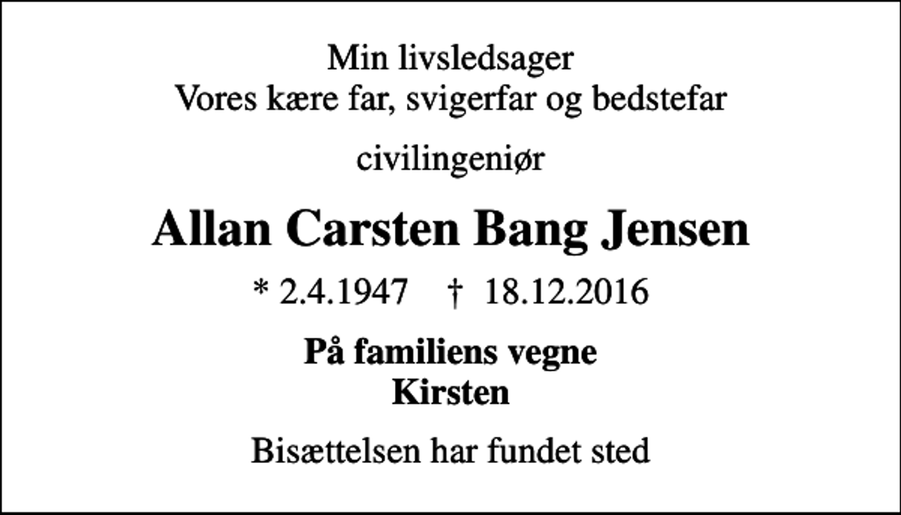 <p>Min livsledsager Vores kære far, svigerfar og bedstefar<br />civilingeniør<br />Allan Carsten Bang Jensen<br />* 2.4.1947 ✝ 18.12.2016<br />På familiens vegne Kirsten<br />Bisættelsen har fundet sted</p>