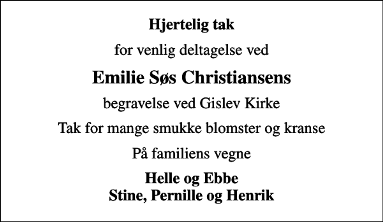 <p>Hjertelig tak<br />for venlig deltagelse ved<br />Emilie Søs Christiansens<br />begravelse ved Gislev Kirke<br />Tak for mange smukke blomster og kranse<br />På familiens vegne<br />Helle og Ebbe Stine, Pernille og Henrik</p>
