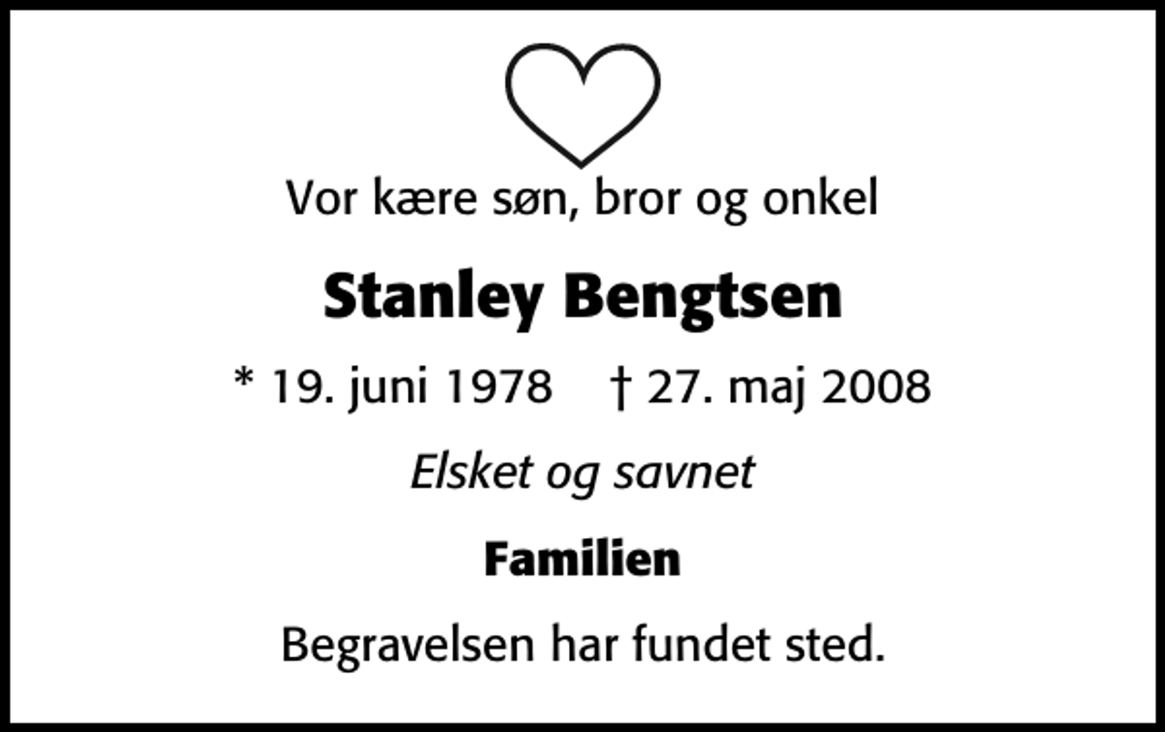 <p>Vor kære søn, bror og onkel<br />Stanley Bengtsen<br />* 19. juni 1978 ✝ 27. maj 2008<br />Elsket og savnet<br />Familien<br />Begravelsen har fundet sted.</p>
