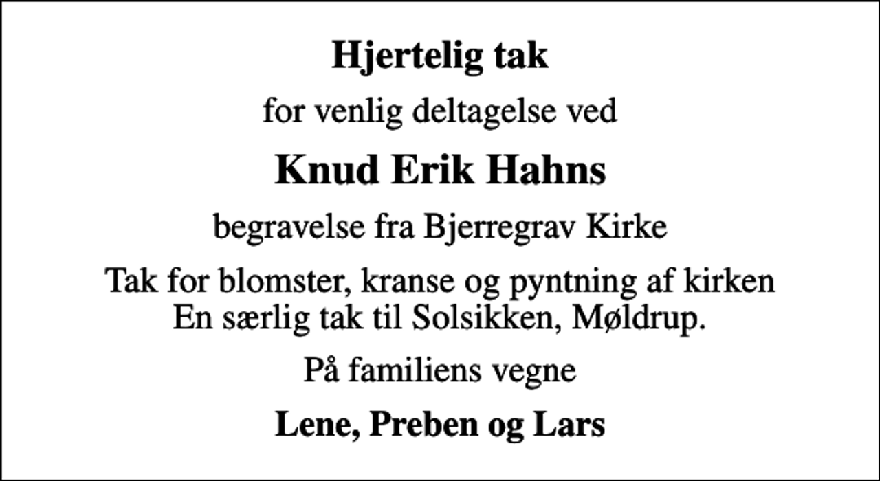 <p>Hjertelig tak<br />for venlig deltagelse ved<br />Knud Erik Hahns<br />begravelse fra Bjerregrav Kirke<br />Tak for blomster, kranse og pyntning af kirken En særlig tak til Solsikken, Møldrup.<br />På familiens vegne<br />Lene, Preben og Lars</p>